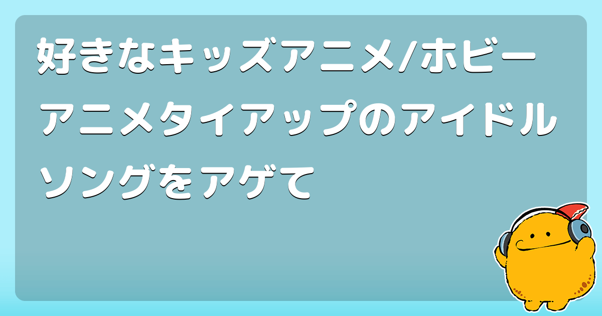 好きなキッズアニメ ホビーアニメタイアップのアイドルソングをアゲて コロモー