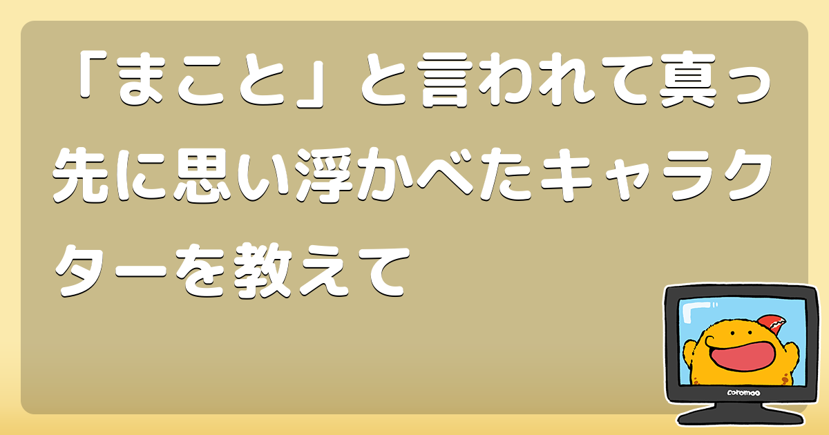 「まこと」と言われて真っ先に思い浮かべたキャラクターを教えて - コロモー