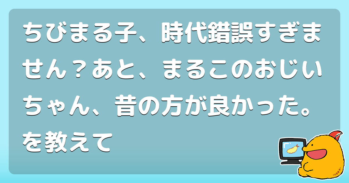 ちびまる子 時代錯誤すぎません あと まるこのおじいちゃん 昔の方が良かった を教えて コロモー