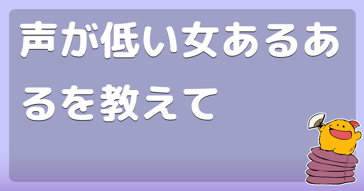 声が低い女あるあるを教えて コロモー